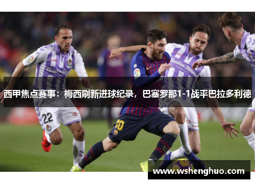西甲焦点赛事：梅西刷新进球纪录，巴塞罗那1-1战平巴拉多利德