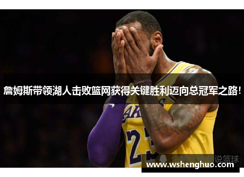 詹姆斯带领湖人击败篮网获得关键胜利迈向总冠军之路！