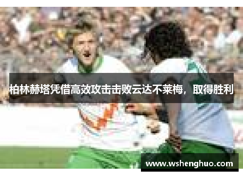 柏林赫塔凭借高效攻击击败云达不莱梅，取得胜利