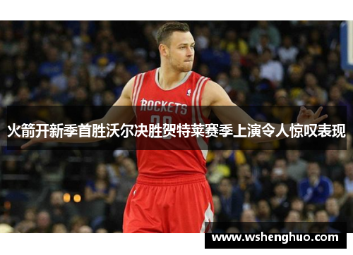 火箭开新季首胜沃尔决胜贺特莱赛季上演令人惊叹表现