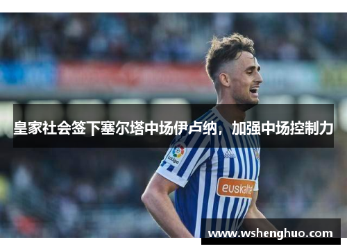 皇家社会签下塞尔塔中场伊卢纳，加强中场控制力