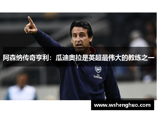 阿森纳传奇亨利：瓜迪奥拉是英超最伟大的教练之一