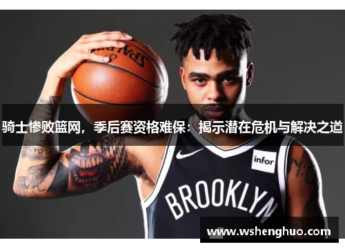 骑士惨败篮网，季后赛资格难保：揭示潜在危机与解决之道