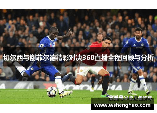 切尔西与谢菲尔德精彩对决360直播全程回顾与分析