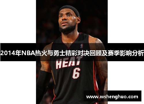 2014年NBA热火与勇士精彩对决回顾及赛季影响分析
