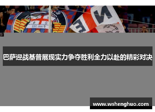 巴萨迎战基普展现实力争夺胜利全力以赴的精彩对决