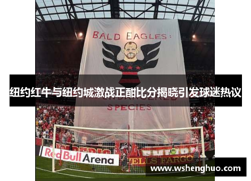 纽约红牛与纽约城激战正酣比分揭晓引发球迷热议
