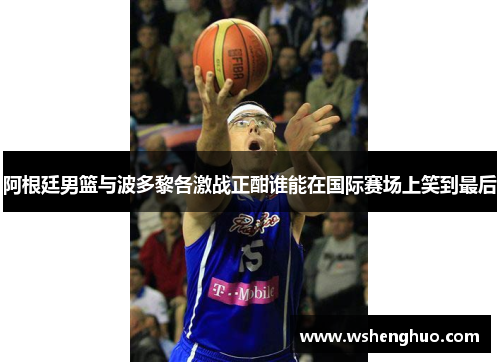阿根廷男篮与波多黎各激战正酣谁能在国际赛场上笑到最后