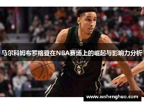马尔科姆布罗格登在NBA赛场上的崛起与影响力分析