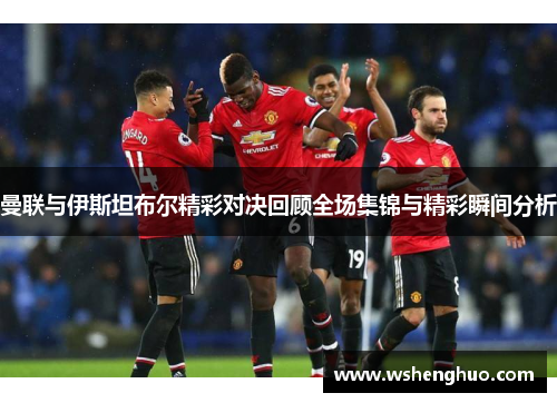 曼联与伊斯坦布尔精彩对决回顾全场集锦与精彩瞬间分析