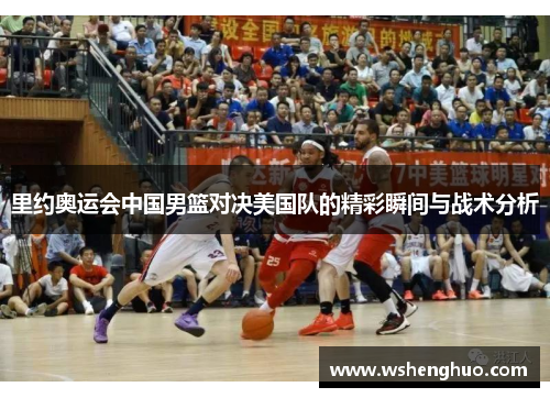里约奥运会中国男篮对决美国队的精彩瞬间与战术分析