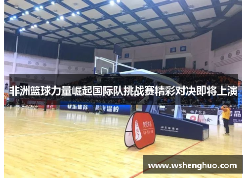 非洲篮球力量崛起国际队挑战赛精彩对决即将上演