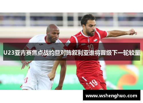 U23亚青赛焦点战约旦对阵叙利亚谁将晋级下一轮较量