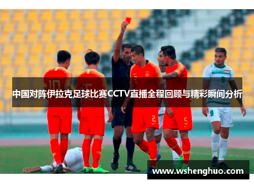 中国对阵伊拉克足球比赛CCTV直播全程回顾与精彩瞬间分析