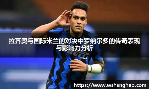 拉齐奥与国际米兰的对决中罗纳尔多的传奇表现与影响力分析