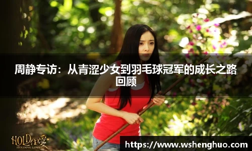 周静专访：从青涩少女到羽毛球冠军的成长之路回顾